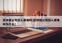 区块链公司招人很难吗[区块链公司招人很难吗为什么]