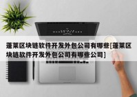 蓬莱区块链软件开发外包公司有哪些[蓬莱区块链软件开发外包公司有哪些公司]