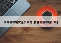 国内区块链安全公司是[有名的区块链公司]