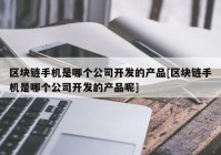 区块链手机是哪个公司开发的产品[区块链手机是哪个公司开发的产品呢]