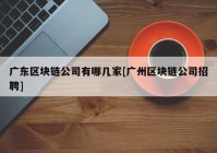 广东区块链公司有哪几家[广州区块链公司招聘]