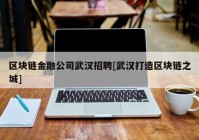 区块链金融公司武汉招聘[武汉打造区块链之城]