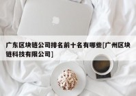 广东区块链公司排名前十名有哪些[广州区块链科技有限公司]