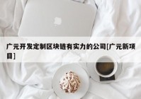 广元开发定制区块链有实力的公司[广元新项目]