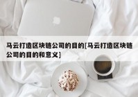 马云打造区块链公司的目的[马云打造区块链公司的目的和意义]