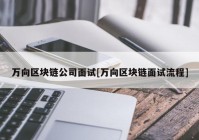 万向区块链公司面试[万向区块链面试流程]