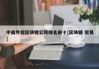 中国外贸区块链公司排名前十[区块链 贸易]