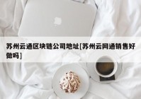 苏州云通区块链公司地址[苏州云网通销售好做吗]