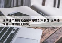 区块链产业孵化基金有哪些公司参加[区块链项目一站式孵化服务]