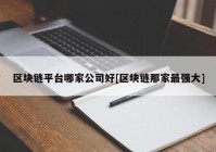 区块链平台哪家公司好[区块链那家最强大]