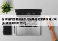 区块链的主要应用公司区块链的主要应用公司[区块链用到的企业]