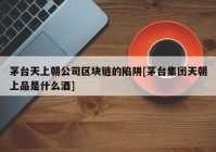 茅台天上朝公司区块链的陷阱[茅台集团天朝上品是什么酒]