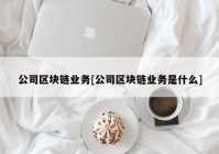 公司区块链业务[公司区块链业务是什么]