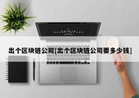 出个区块链公司[出个区块链公司要多少钱]