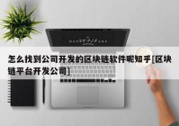 怎么找到公司开发的区块链软件呢知乎[区块链平台开发公司]