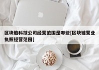 区块链科技公司经营范围是哪些[区块链营业执照经营范围]