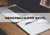 帝师讲区块链的公司[区块链 硬核公司]