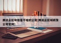 腾讯云区块链是干啥的公司[腾讯云区域研发公司官网]