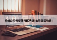 初创公司希望使用区块链[公司做区块链]