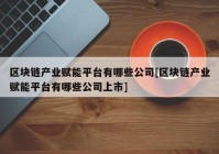 区块链产业赋能平台有哪些公司[区块链产业赋能平台有哪些公司上市]