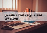 ght全球健康区块链公司[ght全球健康区块链俱乐部]