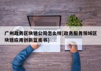 广州政务区块链公司怎么样[政务服务领域区块链应用创新蓝皮书]