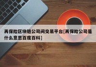 再保险区块链公司间交易平台[再保险公司是什么意思百度百科]