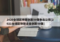 2020全球区块链创新50强参选公司[2021全球区块链企业创新50强]