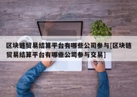 区块链贸易结算平台有哪些公司参与[区块链贸易结算平台有哪些公司参与交易]