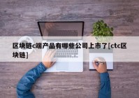 区块链c端产品有哪些公司上市了[ctc区块链]