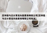 区块链与云计算龙头股票有哪些公司[区块链与云计算龙头股票有哪些公司有关]