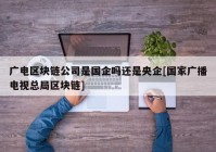 广电区块链公司是国企吗还是央企[国家广播电视总局区块链]