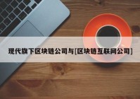 现代旗下区块链公司与[区块链互联网公司]