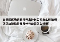 即墨区区块链软件开发外包公司怎么样[即墨区区块链软件开发外包公司怎么样呀]